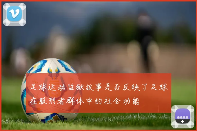 足球运动监狱故事是否反映了足球在服刑者群体中的社会功能